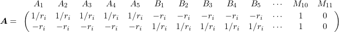 \boldsymbol{A} =\bordermatrix{ & A_1 & A_2 & A_3 & A_4 & A_5 & B_1 & B_2 & B_3 & B_4 & B_5 & \cdots & M_{10} & M_{11}\cr& 1/r_i & 1/r_i & 1/r_i & 1/r_i & 1/r_i & -r_i & -r_i & -r_i & -r_i & -r_i & \cdots & 1 & 0\cr& -r_i & -r_i & -r_i & -r_i & -r_i & 1/r_i & 1/r_i & 1/r_i & 1/r_i & 1/r_i & \cdots & 1 & 0}